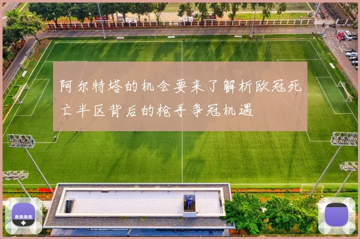 阿尔特塔的机会要来了解析欧冠死亡半区背后的枪手争冠机遇