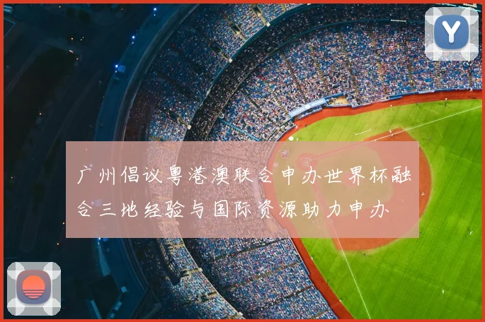 广州倡议粤港澳联合申办世界杯融合三地经验与国际资源助力申办