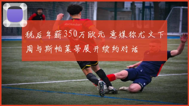 税后年薪350万欧元 意媒称尤文下周与斯帕莱蒂展开续约对话