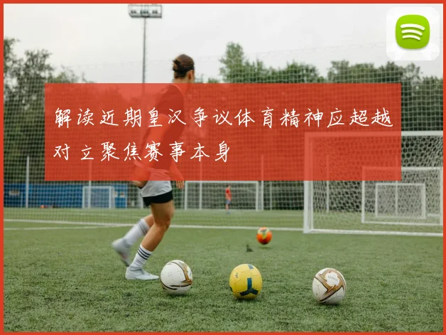 解读近期皇汉争议体育精神应超越对立聚焦赛事本身