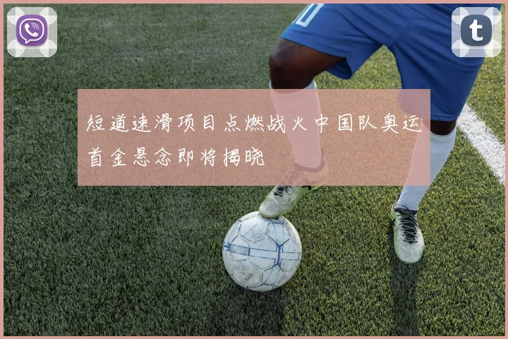 短道速滑项目点燃战火中国队奥运首金悬念即将揭晓