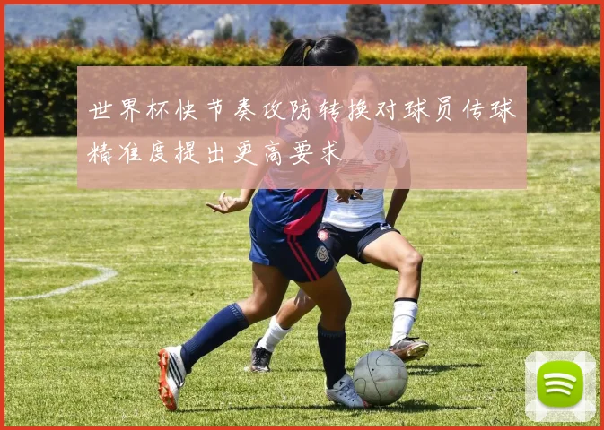 世界杯快节奏攻防转换对球员传球精准度提出更高要求