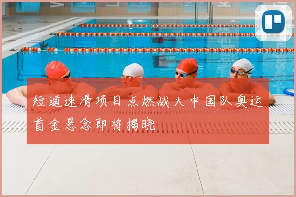 短道速滑项目点燃战火中国队奥运首金悬念即将揭晓