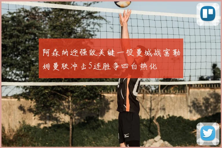 阿森纳迎强敌关键一役曼城战富勒姆曼联冲击5连胜争四白热化