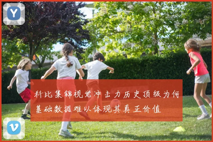 科比集锦视觉冲击力历史顶级为何基础数据难以体现其真正价值