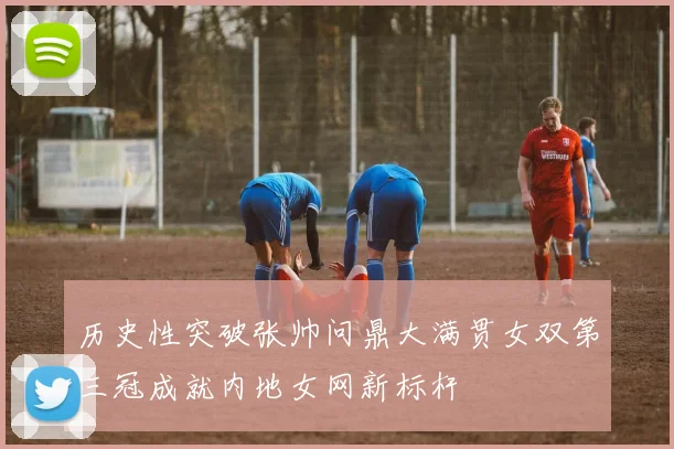 历史性突破张帅问鼎大满贯女双第三冠成就内地女网新标杆