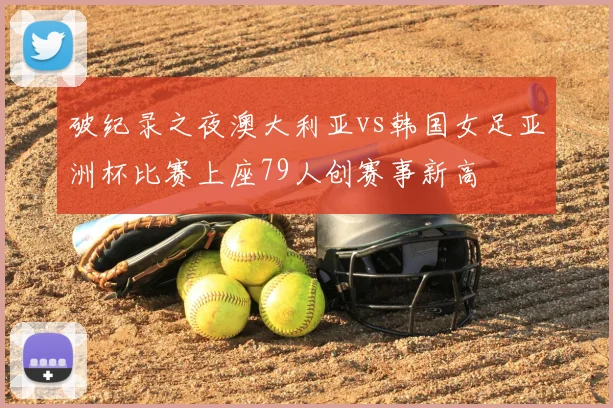 破纪录之夜澳大利亚vs韩国女足亚洲杯比赛上座79人创赛事新高
