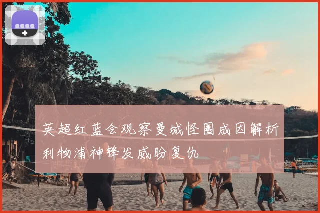 英超红蓝会观察曼城怪圈成因解析利物浦神锋发威盼复仇