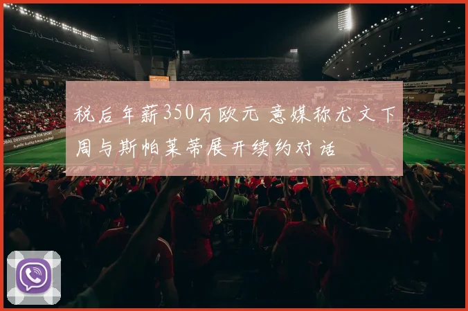 税后年薪350万欧元 意媒称尤文下周与斯帕莱蒂展开续约对话
