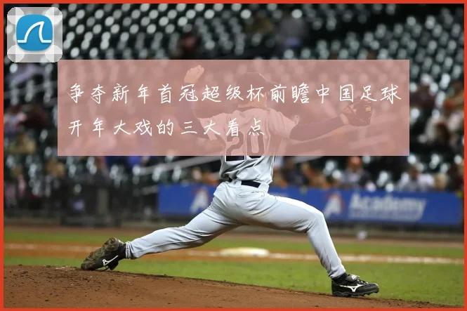 争夺新年首冠超级杯前瞻中国足球开年大戏的三大看点