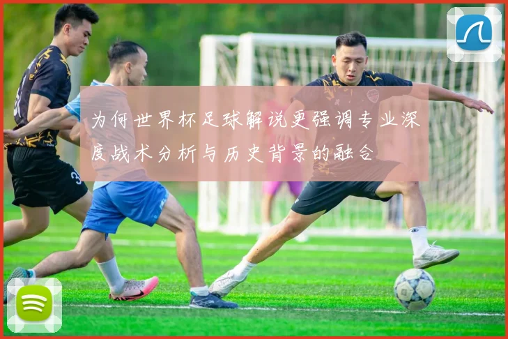 为何世界杯足球解说更强调专业深度战术分析与历史背景的融合