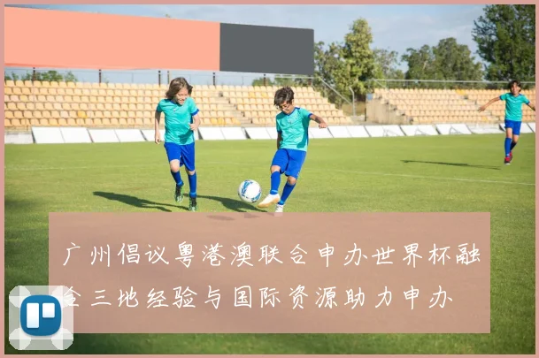 广州倡议粤港澳联合申办世界杯融合三地经验与国际资源助力申办