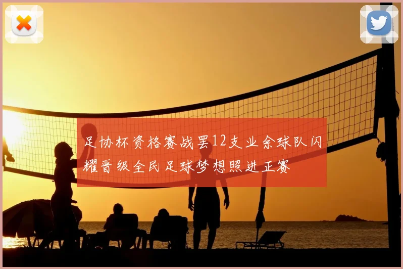足协杯资格赛战罢12支业余球队闪耀晋级全民足球梦想照进正赛