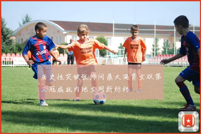 历史性突破张帅问鼎大满贯女双第三冠成就内地女网新标杆