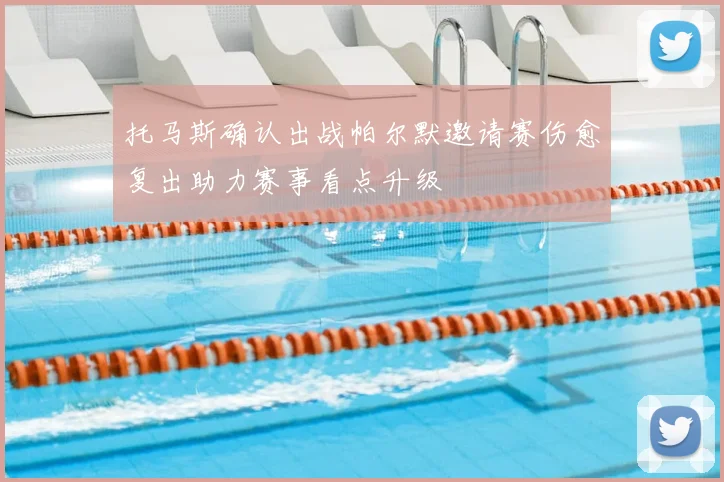 托马斯确认出战帕尔默邀请赛伤愈复出助力赛事看点升级