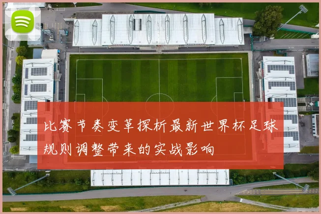比赛节奏变革探析最新世界杯足球规则调整带来的实战影响