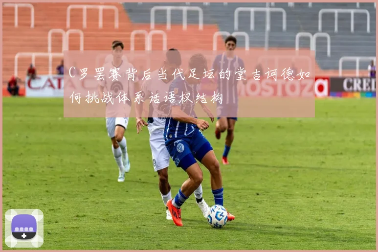 C罗罢赛背后当代足坛的堂吉诃德如何挑战体系话语权结构