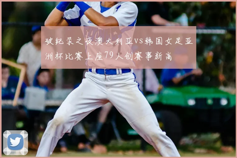 破纪录之夜澳大利亚vs韩国女足亚洲杯比赛上座79人创赛事新高