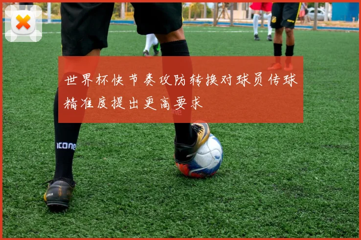 世界杯快节奏攻防转换对球员传球精准度提出更高要求