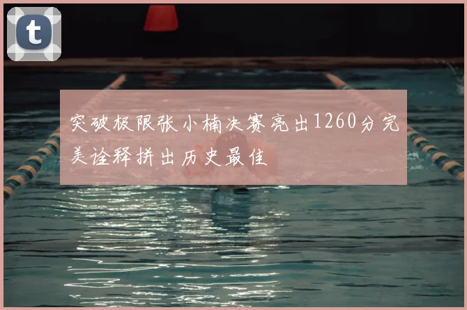 突破极限张小楠决赛亮出1260分完美诠释拼出历史最佳