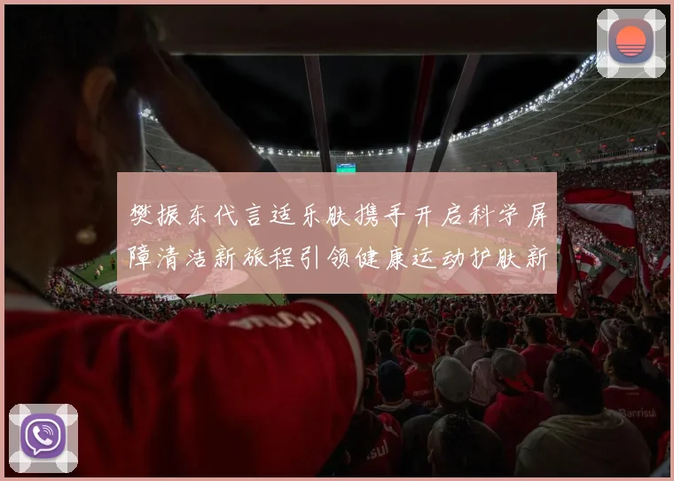 樊振东代言适乐肤携手开启科学屏障清洁新旅程引领健康运动护肤新风尚