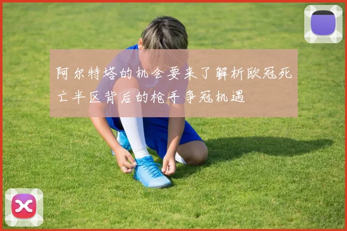 阿尔特塔的机会要来了解析欧冠死亡半区背后的枪手争冠机遇