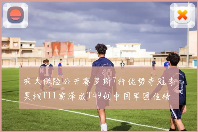 农夫保险公开赛罗斯7杆优势夺冠李昊桐T11窦泽成T49创中国军团佳绩